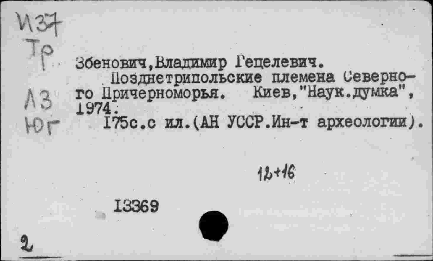 ﻿І	Збенович,Владимир Гецелевич.
. Ііозднєтрипольские племена Северно-Ао го Причерноморья. Киев,”Наук.думка", • '	1974.
І75С.С ил.(АН УССР.Ин-т археологии).

13369
і